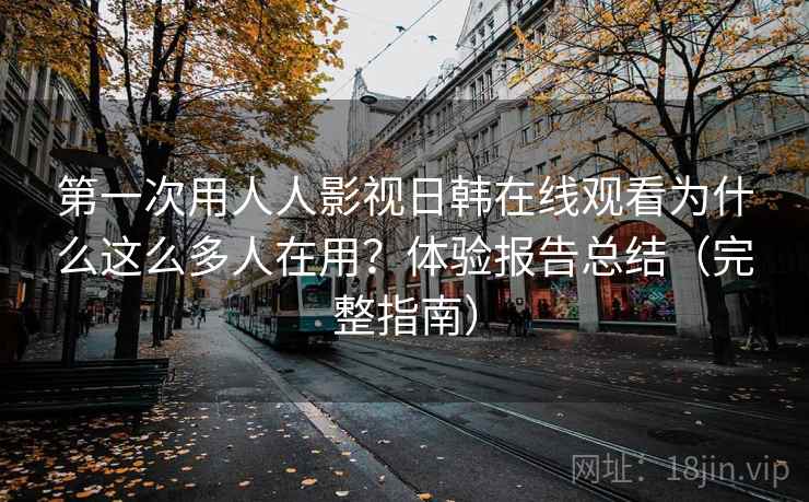 第一次用人人影视日韩在线观看为什么这么多人在用？体验报告总结（完整指南）