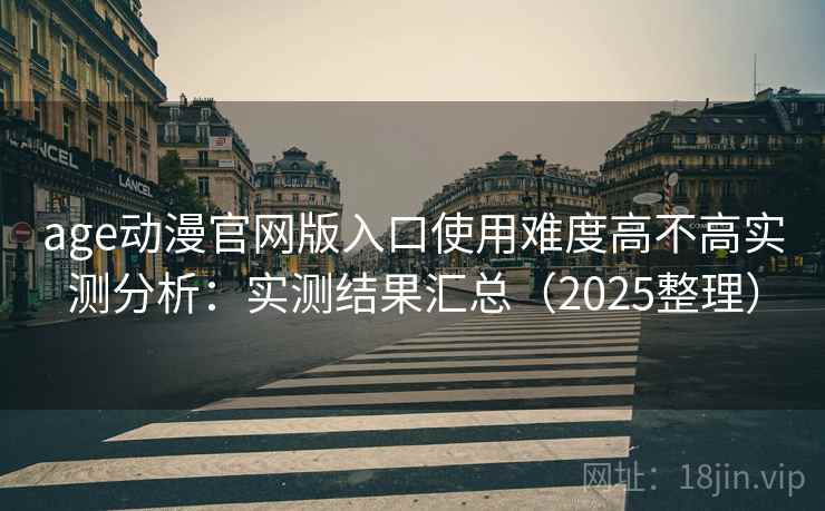 age动漫官网版入口使用难度高不高实测分析：实测结果汇总（2025整理）