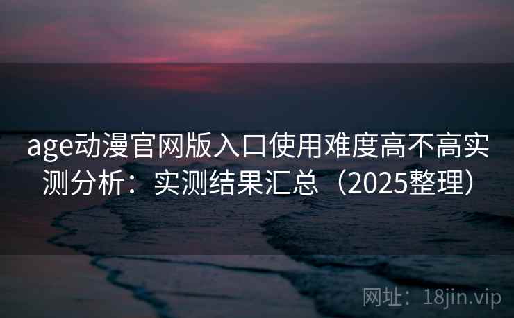 age动漫官网版入口使用难度高不高实测分析：实测结果汇总（2025整理）