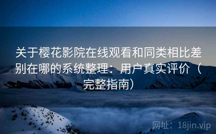 关于樱花影院在线观看和同类相比差别在哪的系统整理：用户真实评价（完整指南）