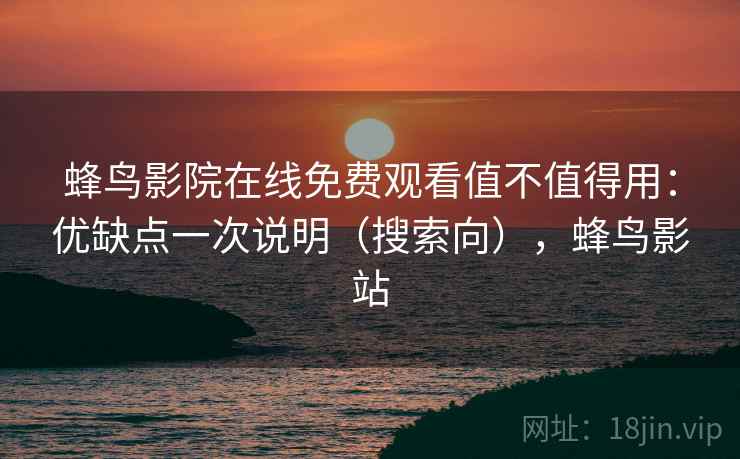 蜂鸟影院在线免费观看值不值得用：优缺点一次说明（搜索向），蜂鸟影站