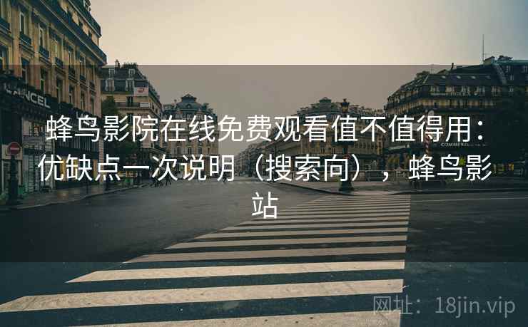 蜂鸟影院在线免费观看值不值得用：优缺点一次说明（搜索向），蜂鸟影站