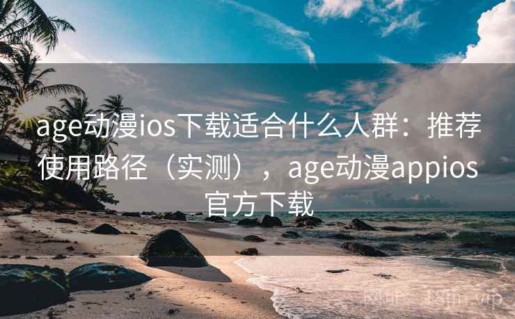age动漫ios下载适合什么人群：推荐使用路径（实测），age动漫appios官方下载