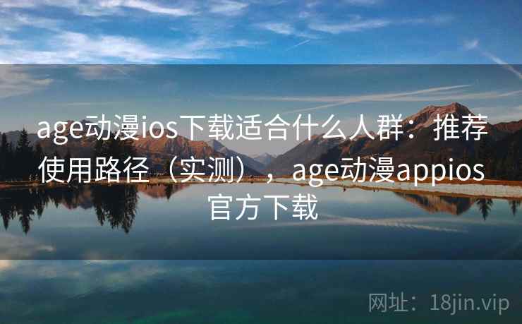 age动漫ios下载适合什么人群：推荐使用路径（实测），age动漫appios官方下载