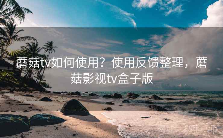 蘑菇tv如何使用？使用反馈整理，蘑菇影视tv盒子版