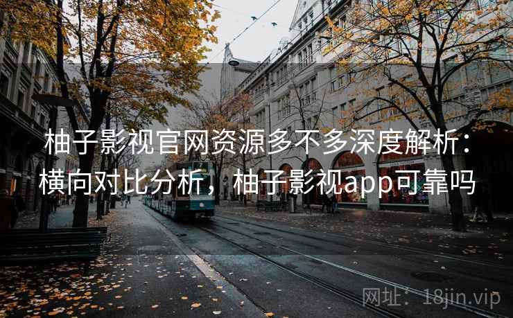 柚子影视官网资源多不多深度解析：横向对比分析，柚子影视app可靠吗