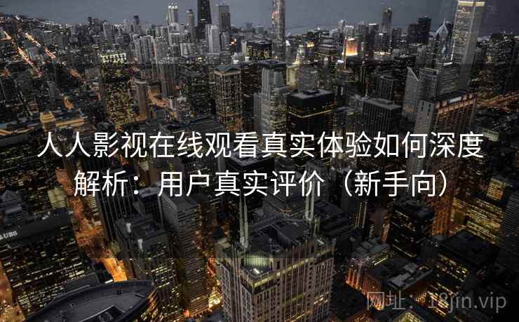 人人影视在线观看真实体验如何深度解析：用户真实评价（新手向）