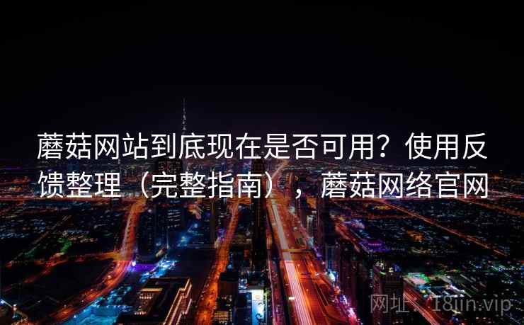 蘑菇网站到底现在是否可用？使用反馈整理（完整指南），蘑菇网络官网