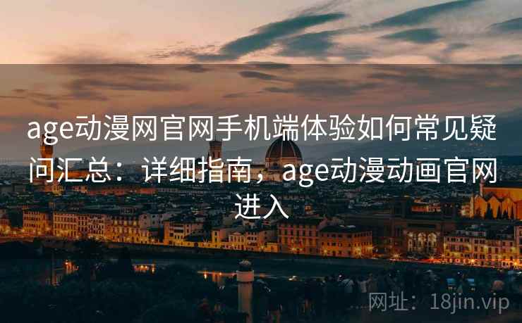 age动漫网官网手机端体验如何常见疑问汇总：详细指南，age动漫动画官网进入