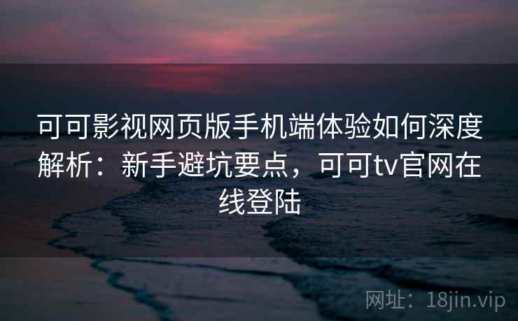 可可影视网页版手机端体验如何深度解析：新手避坑要点，可可tv官网在线登陆
