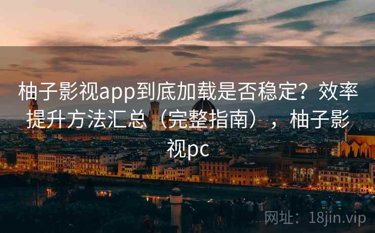 柚子影视app到底加载是否稳定？效率提升方法汇总（完整指南），柚子影视pc