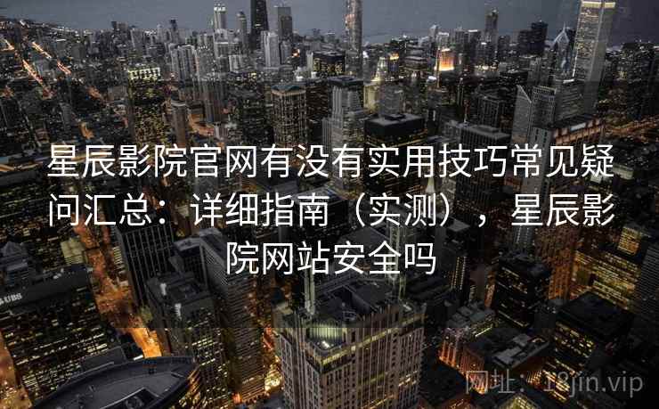星辰影院官网有没有实用技巧常见疑问汇总：详细指南（实测），星辰影院网站安全吗