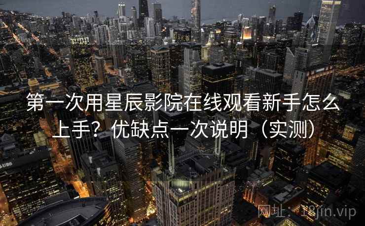 第一次用星辰影院在线观看新手怎么上手？优缺点一次说明（实测）