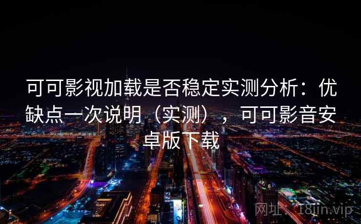 可可影视加载是否稳定实测分析：优缺点一次说明（实测），可可影音安卓版下载