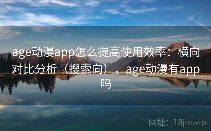 age动漫app怎么提高使用效率：横向对比分析（搜索向），age动漫有app吗