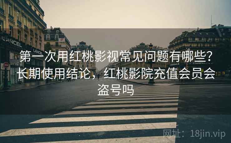 第一次用红桃影视常见问题有哪些？长期使用结论，红桃影院充值会员会盗号吗