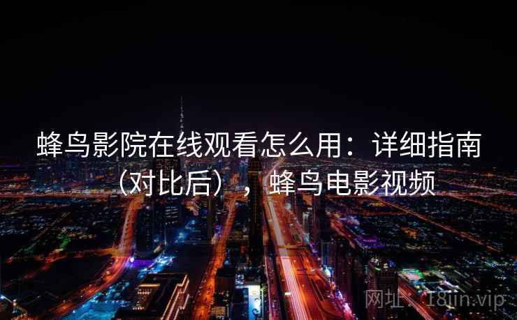 蜂鸟影院在线观看怎么用：详细指南（对比后），蜂鸟电影视频