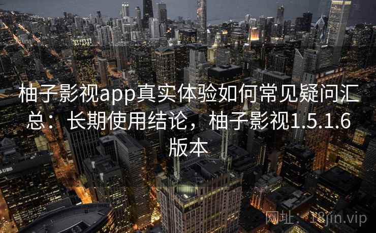 柚子影视app真实体验如何常见疑问汇总：长期使用结论，柚子影视1.5.1.6版本