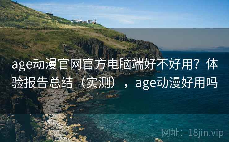 age动漫官网官方电脑端好不好用？体验报告总结（实测），age动漫好用吗