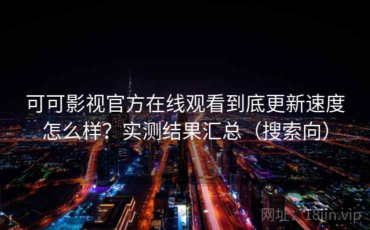 可可影视官方在线观看到底更新速度怎么样？实测结果汇总（搜索向）