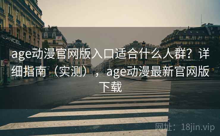 age动漫官网版入口适合什么人群？详细指南（实测），age动漫最新官网版下载