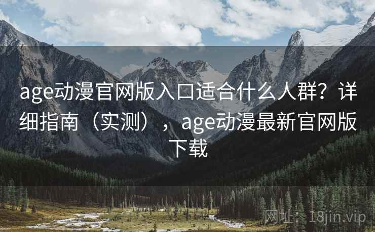 age动漫官网版入口适合什么人群？详细指南（实测），age动漫最新官网版下载