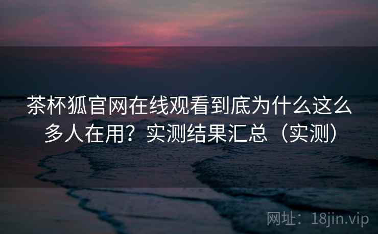 茶杯狐官网在线观看到底为什么这么多人在用？实测结果汇总（实测）