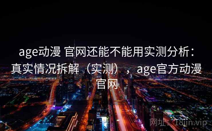 age动漫 官网还能不能用实测分析：真实情况拆解（实测），age官方动漫官网