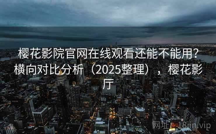 樱花影院官网在线观看还能不能用？横向对比分析（2025整理），樱花影厅