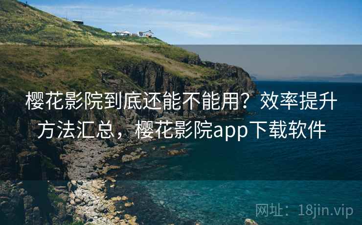 樱花影院到底还能不能用？效率提升方法汇总，樱花影院app下载软件