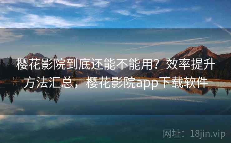 樱花影院到底还能不能用？效率提升方法汇总，樱花影院app下载软件
