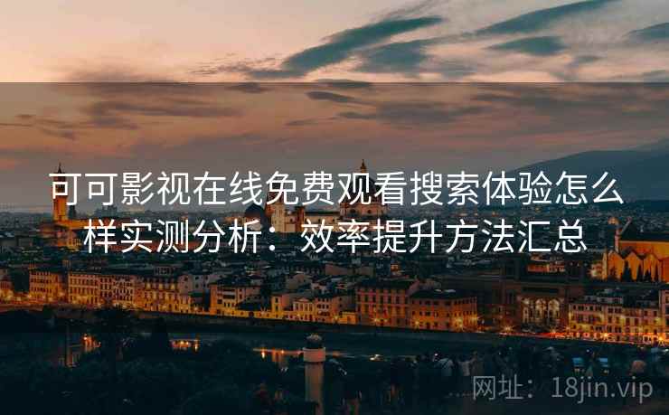 可可影视在线免费观看搜索体验怎么样实测分析：效率提升方法汇总