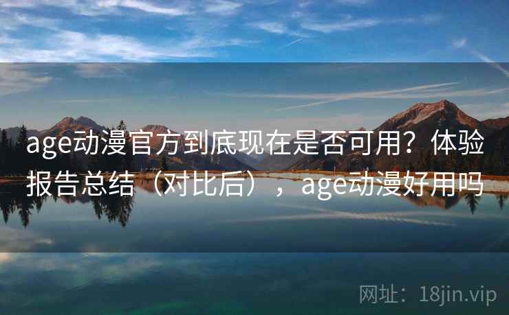 age动漫官方到底现在是否可用？体验报告总结（对比后），age动漫好用吗