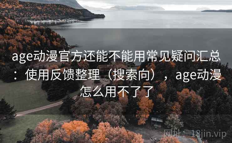 age动漫官方还能不能用常见疑问汇总：使用反馈整理（搜索向），age动漫怎么用不了了