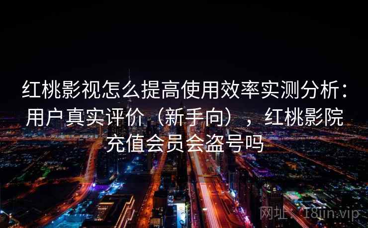 红桃影视怎么提高使用效率实测分析：用户真实评价（新手向），红桃影院充值会员会盗号吗