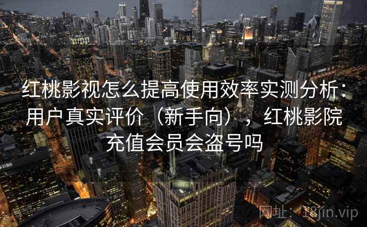 红桃影视怎么提高使用效率实测分析：用户真实评价（新手向），红桃影院充值会员会盗号吗