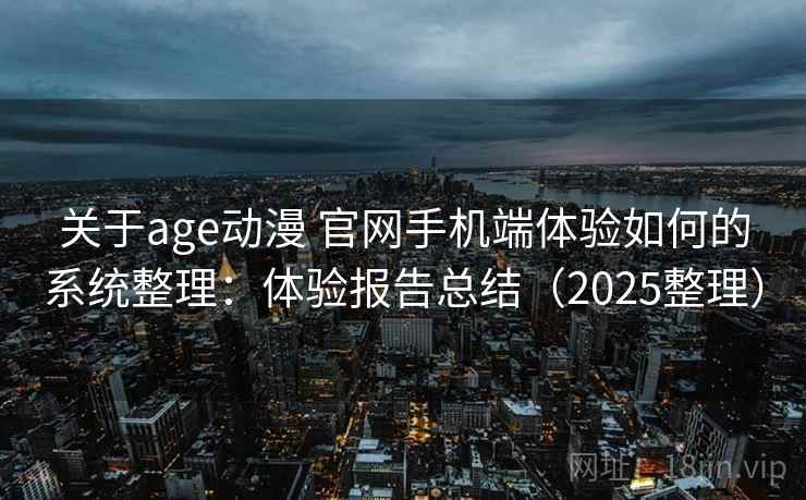 关于age动漫 官网手机端体验如何的系统整理：体验报告总结（2025整理）