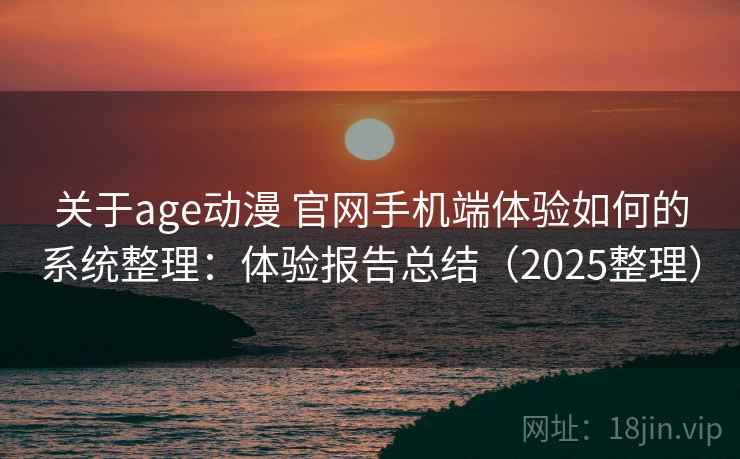 关于age动漫 官网手机端体验如何的系统整理：体验报告总结（2025整理）