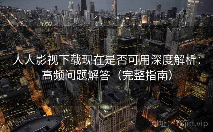人人影视下载现在是否可用深度解析：高频问题解答（完整指南）