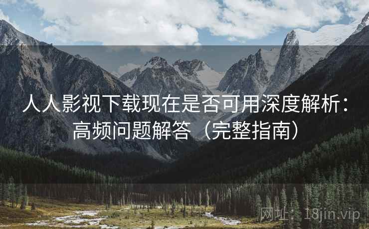 人人影视下载现在是否可用深度解析：高频问题解答（完整指南）