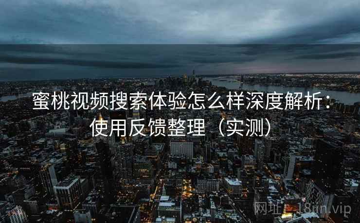 蜜桃视频搜索体验怎么样深度解析：使用反馈整理（实测）