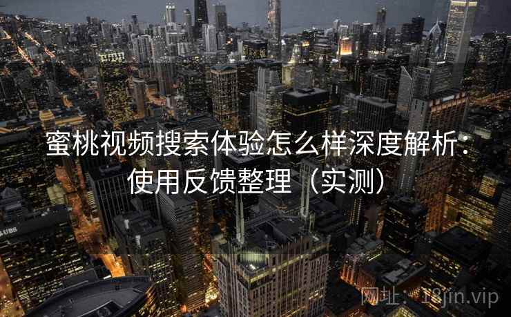 蜜桃视频搜索体验怎么样深度解析：使用反馈整理（实测）