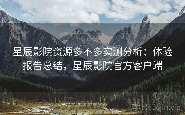 星辰影院资源多不多实测分析:体验报告总结,星辰影院官方客户端 星辰影院资源多不多实测分析:体验报告总结,星辰影院官方客户端