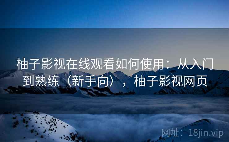 柚子影视在线观看如何使用：从入门到熟练（新手向），柚子影视网页