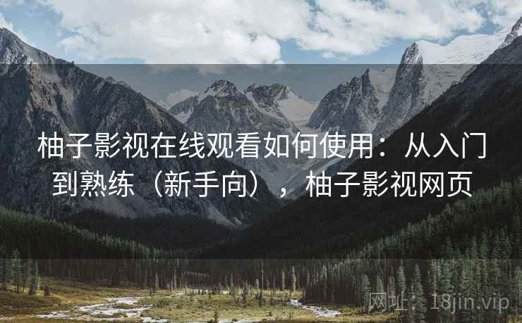 柚子影视在线观看如何使用：从入门到熟练（新手向），柚子影视网页
