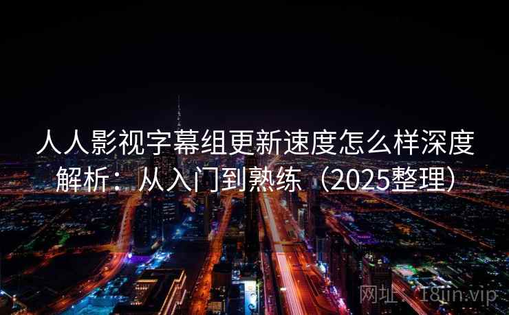 人人影视字幕组更新速度怎么样深度解析:从入门到熟练(2025整理) 人人影视字幕组更新速度怎么样深度解析:从入门到熟练(2025整理)