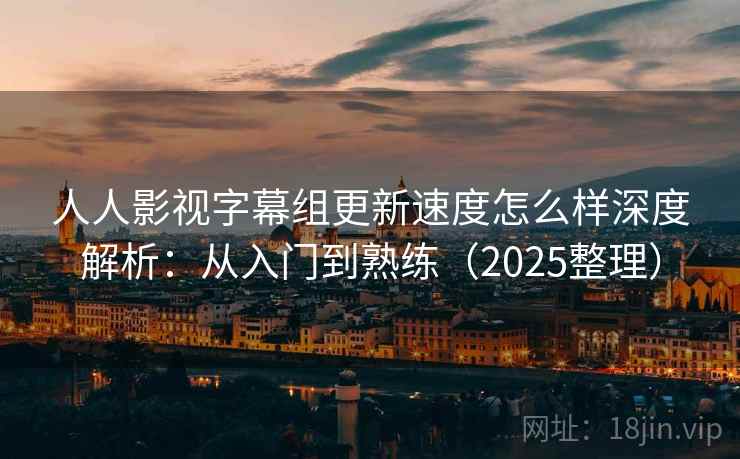 人人影视字幕组更新速度怎么样深度解析:从入门到熟练(2025整理) 人人影视字幕组更新速度怎么样深度解析:从入门到熟练(2025整理)