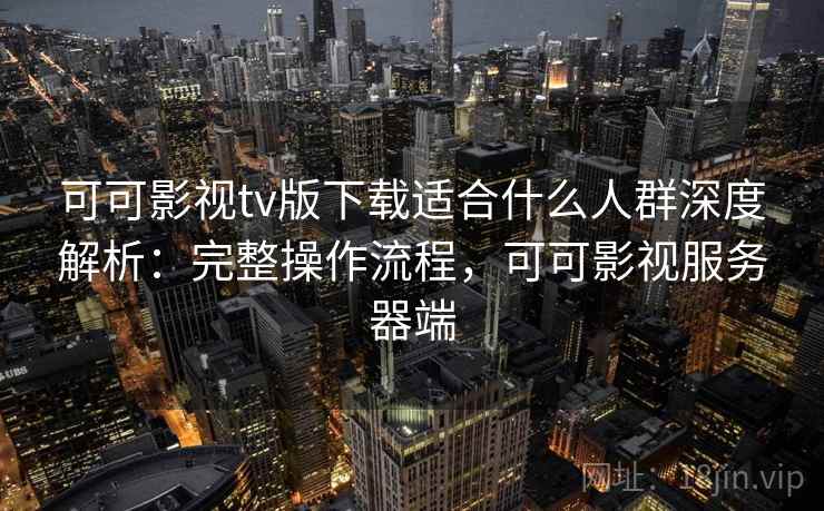 可可影视tv版下载适合什么人群深度解析:完整操作流程,可可影视服务器端 可可影视tv版下载适合什么人群深度解析:完整操作流程,可可影视服务器端