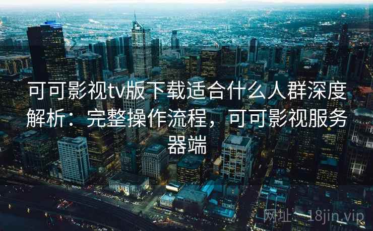 可可影视tv版下载适合什么人群深度解析:完整操作流程,可可影视服务器端 可可影视tv版下载适合什么人群深度解析:完整操作流程,可可影视服务器端