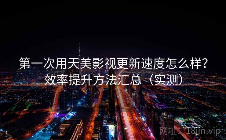 第一次用天美影视更新速度怎么样？效率提升方法汇总（实测）